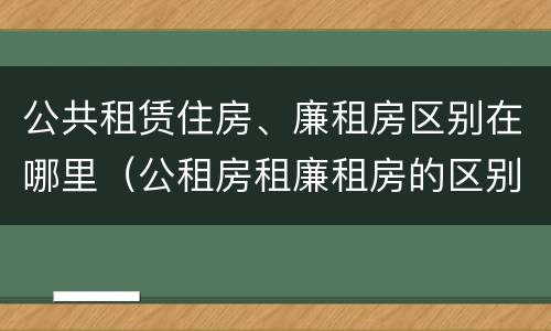 公共租赁住房、廉租房区别在哪里（公租房租廉租房的区别）