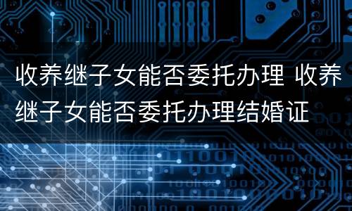 收养继子女能否委托办理 收养继子女能否委托办理结婚证