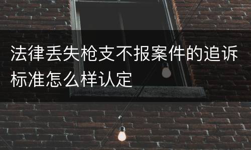 法律丢失枪支不报案件的追诉标准怎么样认定