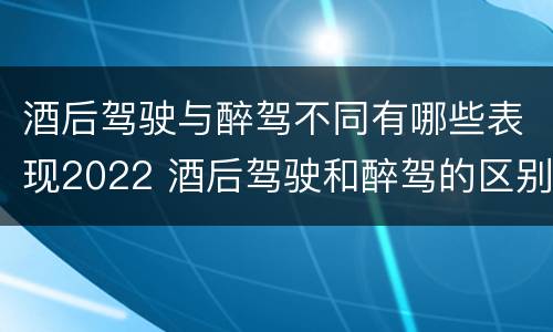 酒后驾驶与醉驾不同有哪些表现2022 酒后驾驶和醉驾的区别