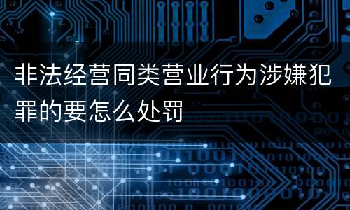 非法经营同类营业行为涉嫌犯罪的要怎么处罚