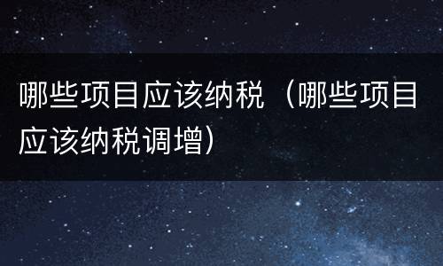 哪些项目应该纳税（哪些项目应该纳税调增）
