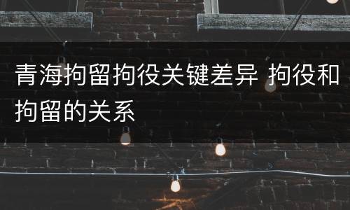 青海拘留拘役关键差异 拘役和拘留的关系