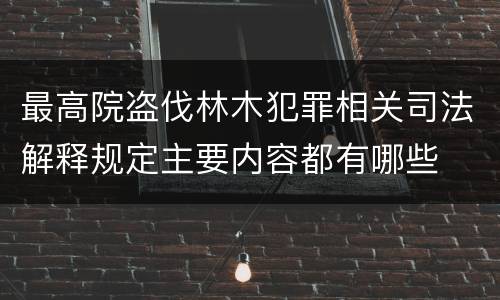 最高院盗伐林木犯罪相关司法解释规定主要内容都有哪些
