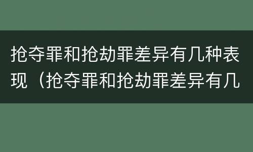 抢夺罪和抢劫罪差异有几种表现（抢夺罪和抢劫罪差异有几种表现形态）