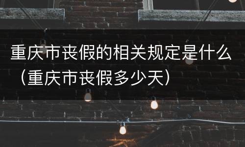 重庆市丧假的相关规定是什么（重庆市丧假多少天）