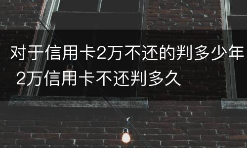对于信用卡2万不还的判多少年 2万信用卡不还判多久