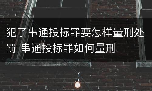 犯了串通投标罪要怎样量刑处罚 串通投标罪如何量刑