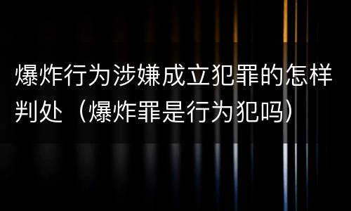 爆炸行为涉嫌成立犯罪的怎样判处（爆炸罪是行为犯吗）