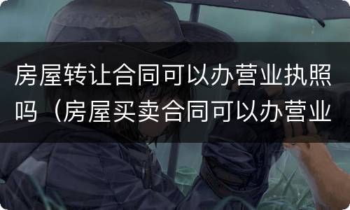 房屋转让合同可以办营业执照吗（房屋买卖合同可以办营业执照吗）