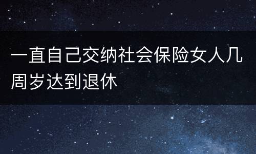 一直自己交纳社会保险女人几周岁达到退休