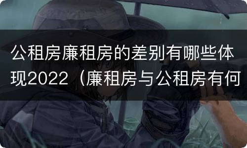 公租房廉租房的差别有哪些体现2022（廉租房与公租房有何区别）