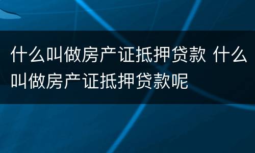 什么叫做房产证抵押贷款 什么叫做房产证抵押贷款呢