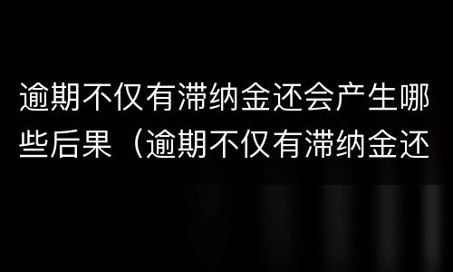 逾期不仅有滞纳金还会产生哪些后果（逾期不仅有滞纳金还会产生哪些后果和影响）