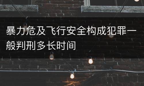 暴力危及飞行安全构成犯罪一般判刑多长时间