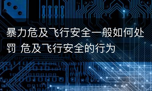 暴力危及飞行安全一般如何处罚 危及飞行安全的行为