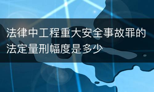 法律中工程重大安全事故罪的法定量刑幅度是多少