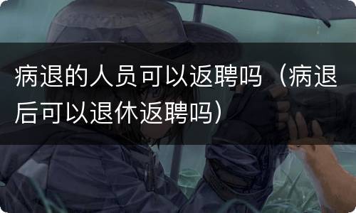 病退的人员可以返聘吗（病退后可以退休返聘吗）