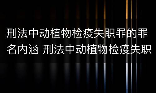 刑法中动植物检疫失职罪的罪名内涵 刑法中动植物检疫失职罪的罪名内涵是