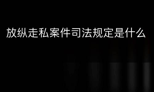 放纵走私案件司法规定是什么