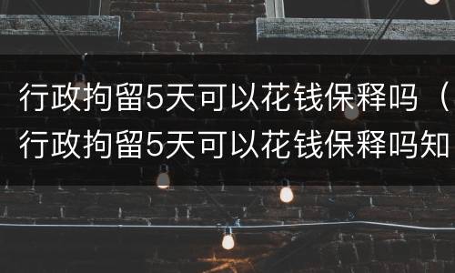 行政拘留5天可以花钱保释吗（行政拘留5天可以花钱保释吗知乎）