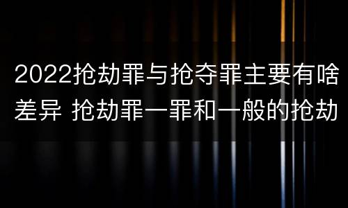 2022抢劫罪与抢夺罪主要有啥差异 抢劫罪一罪和一般的抢劫罪