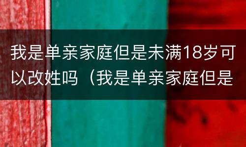 我是单亲家庭但是未满18岁可以改姓吗（我是单亲家庭但是未满18岁可以改姓吗）