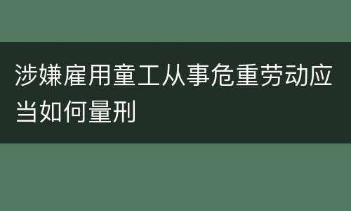 涉嫌雇用童工从事危重劳动应当如何量刑
