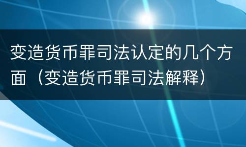 变造货币罪司法认定的几个方面（变造货币罪司法解释）