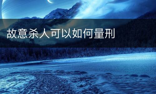 故意杀人可以如何量刑