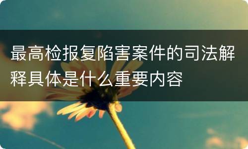 最高检报复陷害案件的司法解释具体是什么重要内容