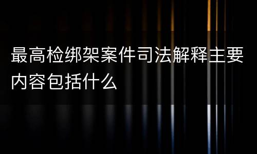 最高检绑架案件司法解释主要内容包括什么