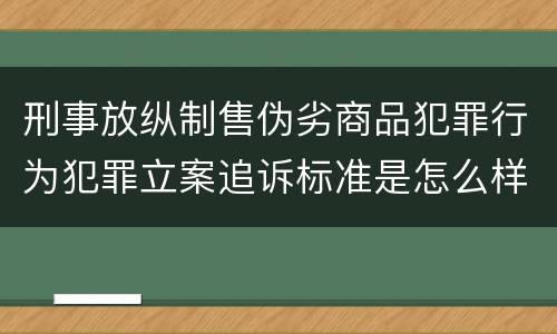 刑事放纵制售伪劣商品犯罪行为犯罪立案追诉标准是怎么样规定