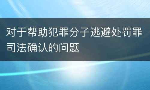 对于帮助犯罪分子逃避处罚罪司法确认的问题
