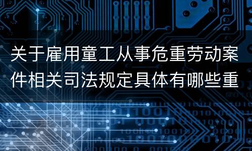关于雇用童工从事危重劳动案件相关司法规定具体有哪些重要内容