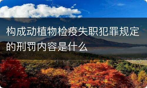 构成动植物检疫失职犯罪规定的刑罚内容是什么