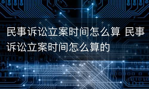 民事诉讼立案时间怎么算 民事诉讼立案时间怎么算的