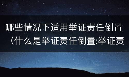 哪些情况下适用举证责任倒置（什么是举证责任倒置:举证责任倒置原则是什么）