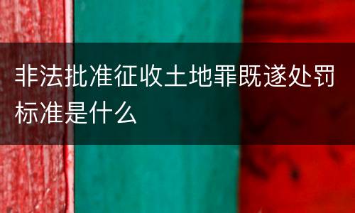 非法批准征收土地罪既遂处罚标准是什么