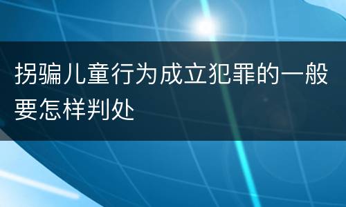 拐骗儿童行为成立犯罪的一般要怎样判处
