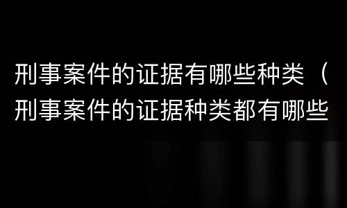 刑事案件的证据有哪些种类（刑事案件的证据种类都有哪些）