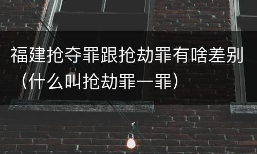 福建抢夺罪跟抢劫罪有啥差别（什么叫抢劫罪一罪）