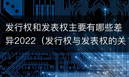 发行权和发表权主要有哪些差异2022（发行权与发表权的关系）