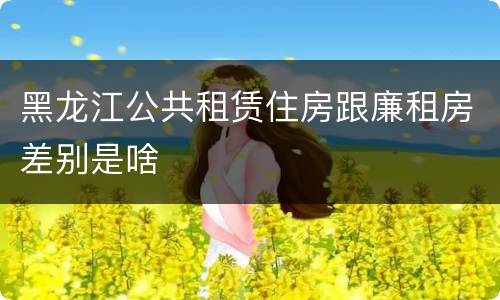黑龙江公共租赁住房跟廉租房差别是啥