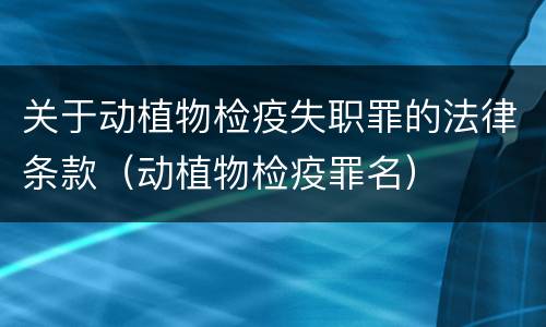 关于动植物检疫失职罪的法律条款（动植物检疫罪名）