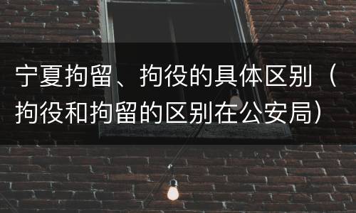 宁夏拘留、拘役的具体区别（拘役和拘留的区别在公安局）