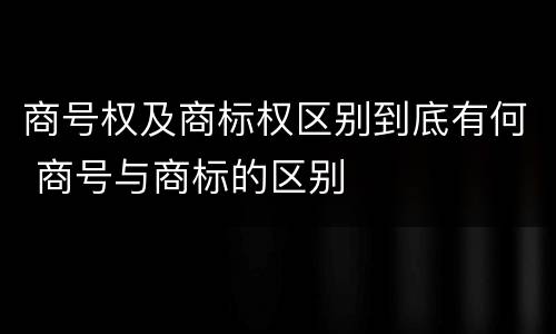 商号权及商标权区别到底有何 商号与商标的区别