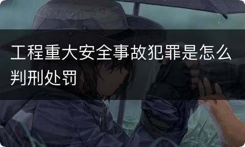 工程重大安全事故犯罪是怎么判刑处罚