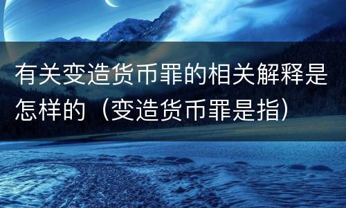 有关变造货币罪的相关解释是怎样的(变造货币罪是指)