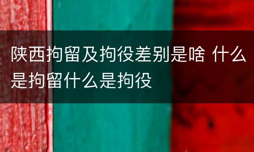 陕西拘留及拘役差别是啥 什么是拘留什么是拘役
